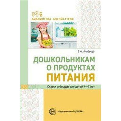 Дошкольникам о продуктах питания. Сказки и беседы для детей 4-7 лет, Алябьева Е. А.