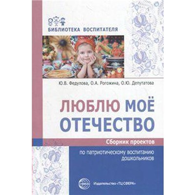 Люблю мое отечество. Сборник проектов по патриотическому воспитанию дошкольников, Федулова Ю. В.