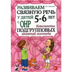 Развиваем связную речь у детей с ОНР. Конспекты подгрупповых занятий логопеда 5-6 лет, Арбекова Н. Е.