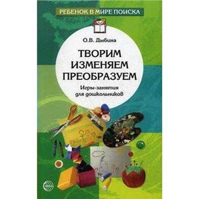 Творим. Изменяем. Преобразуем. Игры-занятия для дошкольников, Дыбина О. В.